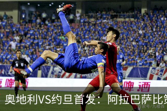 奥地利VS约旦首发：阿拉巴萨比策先发 阿瑙替补待命