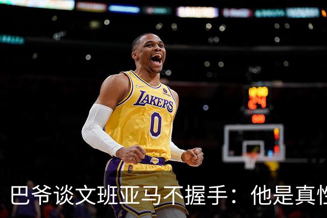 巴爷谈文班亚马不握手：他是真性情 根本不在乎美国的这些规矩