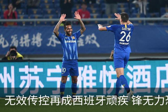 无效传控再成西班牙顽疾 锋无力恐成斗牛士致命短板